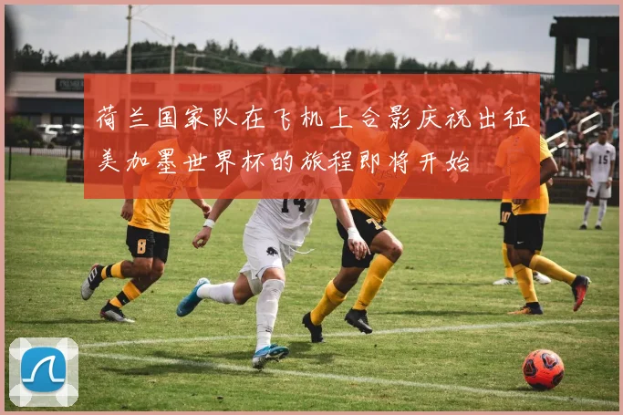 荷兰国家队在飞机上合影庆祝出征美加墨世界杯的旅程即将开始