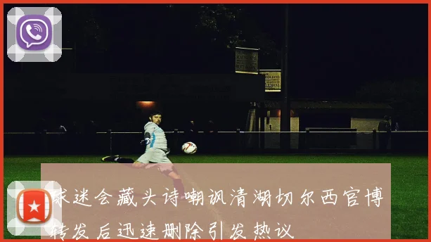 球迷会藏头诗嘲讽清湖切尔西官博转发后迅速删除引发热议
