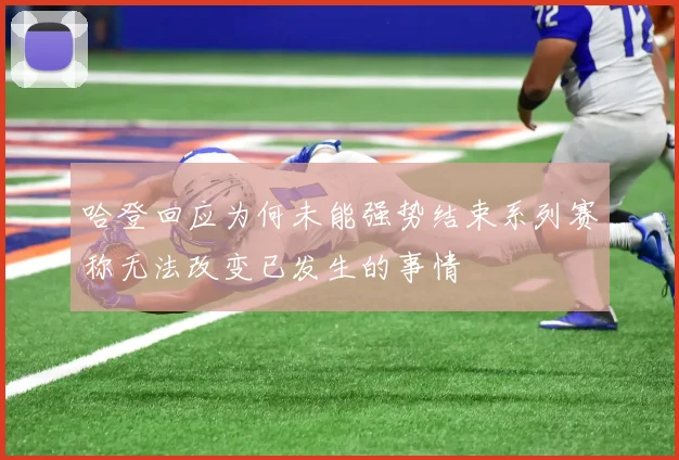 哈登回应为何未能强势结束系列赛称无法改变已发生的事情
