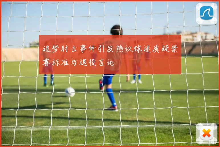 追梦肘击事件引发热议球迷质疑禁赛标准与退役言论