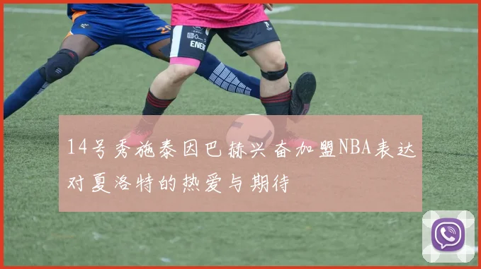 14号秀施泰因巴赫兴奋加盟NBA表达对夏洛特的热爱与期待