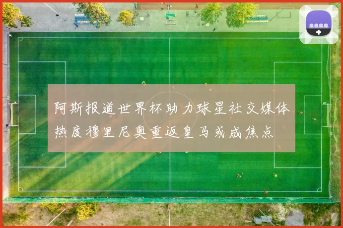 阿斯报道世界杯助力球星社交媒体热度穆里尼奥重返皇马或成焦点