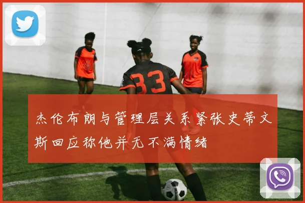 杰伦布朗与管理层关系紧张史蒂文斯回应称他并无不满情绪