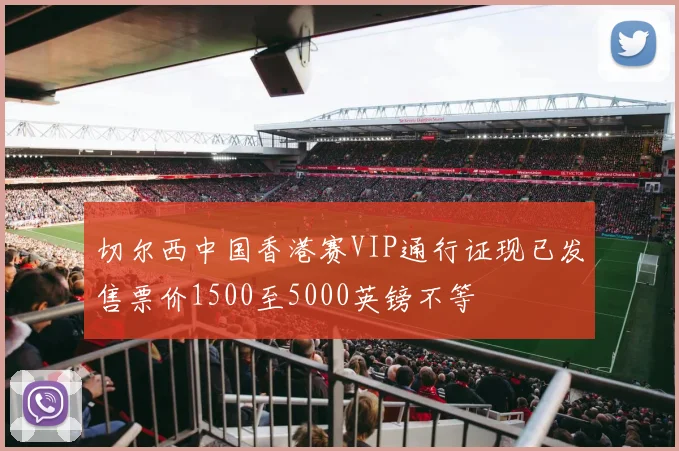 切尔西中国香港赛VIP通行证现已发售票价1500至5000英镑不等