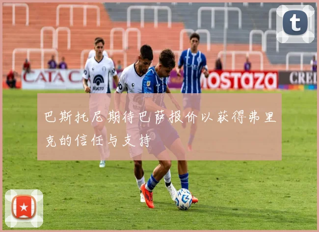巴斯托尼期待巴萨报价以获得弗里克的信任与支持