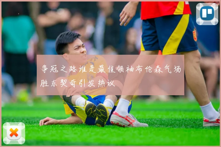 争冠之路谁是最佳领袖布伦森气场胜东契奇引发热议