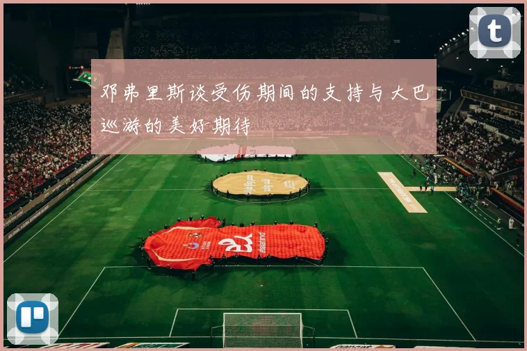 邓弗里斯谈受伤期间的支持与大巴巡游的美好期待