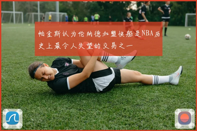 帕金斯认为伦纳德加盟快船是NBA历史上最令人失望的交易之一