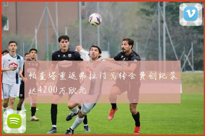 帕奎塔重返弗拉门戈转会费创纪录达4200万欧元