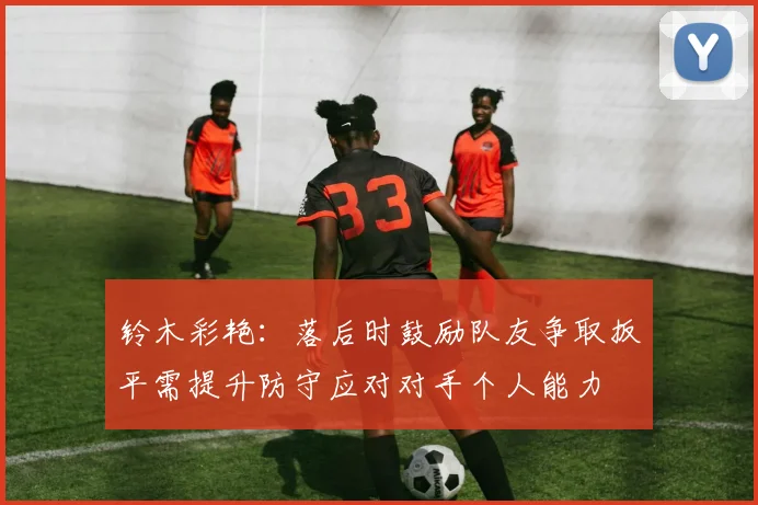 铃木彩艳：落后时鼓励队友争取扳平需提升防守应对对手个人能力