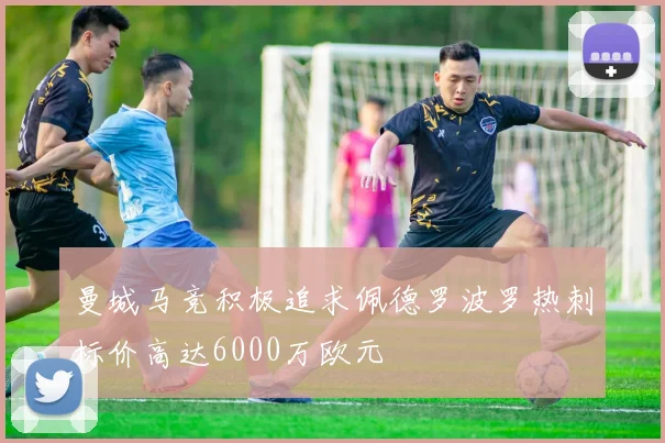 曼城马竞积极追求佩德罗波罗热刺标价高达6000万欧元