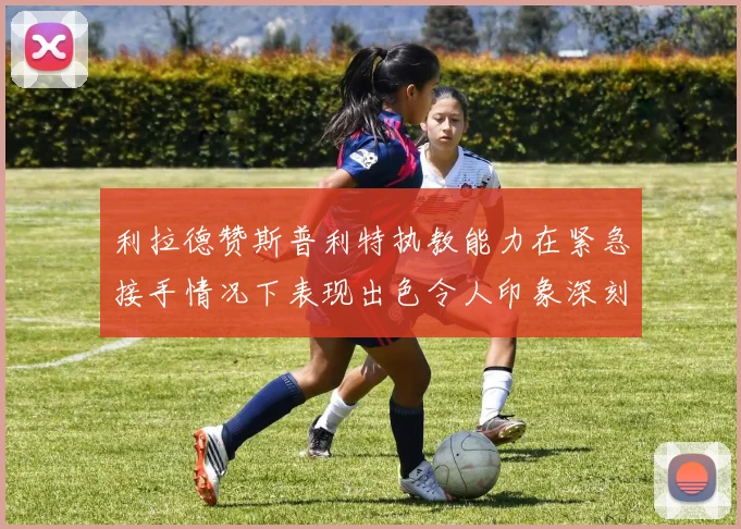 利拉德赞斯普利特执教能力在紧急接手情况下表现出色令人印象深刻