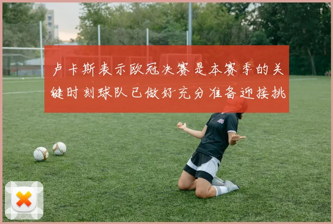 卢卡斯表示欧冠决赛是本赛季的关键时刻球队已做好充分准备迎接挑战