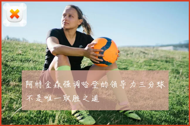 阿特金森强调哈登的领导力三分球不是唯一取胜之道
