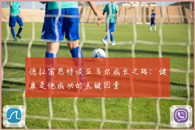 德拉富恩特谈亚马尔成长之路：健康是他成功的关键因素