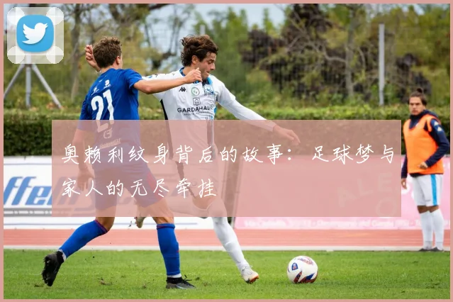 奥赖利纹身背后的故事：足球梦与家人的无尽牵挂