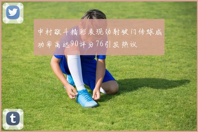 中村敬斗精彩表现劲射破门传球成功率高达90评分76引发热议