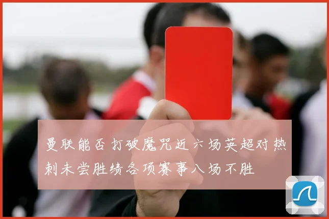 曼联能否打破魔咒近六场英超对热刺未尝胜绩各项赛事八场不胜