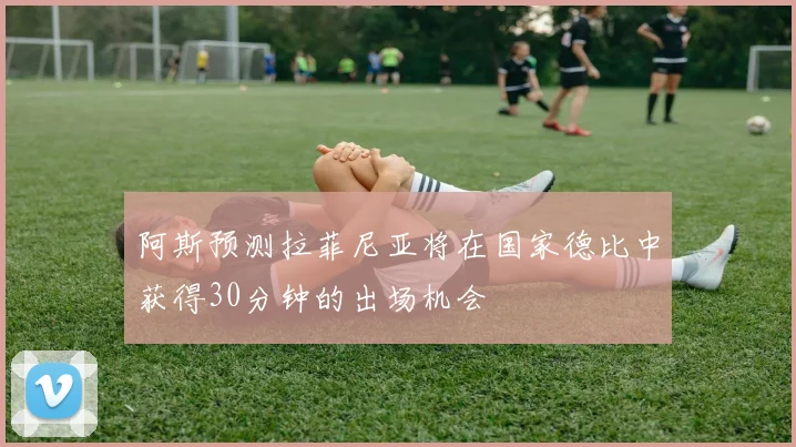 阿斯预测拉菲尼亚将在国家德比中获得30分钟的出场机会
