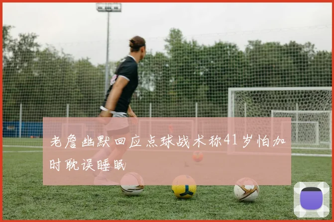 老詹幽默回应点球战术称41岁怕加时耽误睡眠
