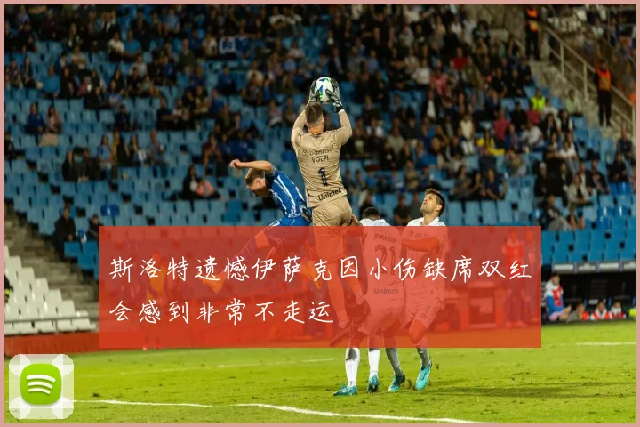 斯洛特遗憾伊萨克因小伤缺席双红会感到非常不走运