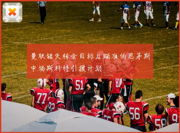 曼联错失转会目标后瞄准伯恩茅斯中场斯科特引援计划