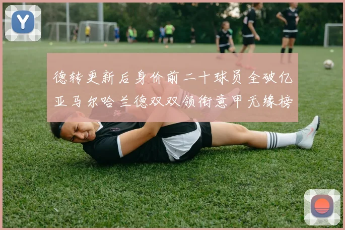 德转更新后身价前二十球员全破亿亚马尔哈兰德双双领衔意甲无缘榜单