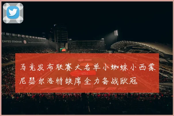 马竞发布联赛大名单小蜘蛛小西蒙尼瑟尔洛特缺席全力备战欧冠