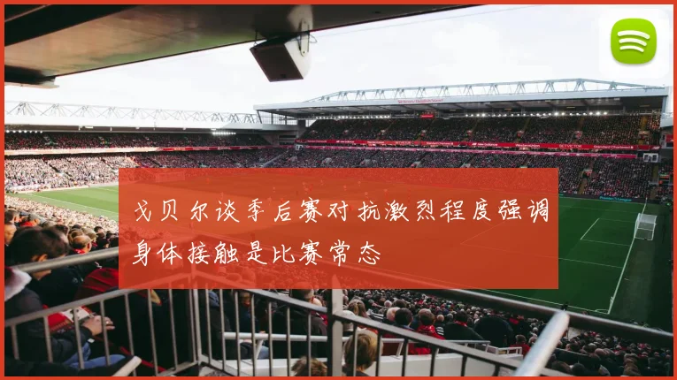 戈贝尔谈季后赛对抗激烈程度强调身体接触是比赛常态