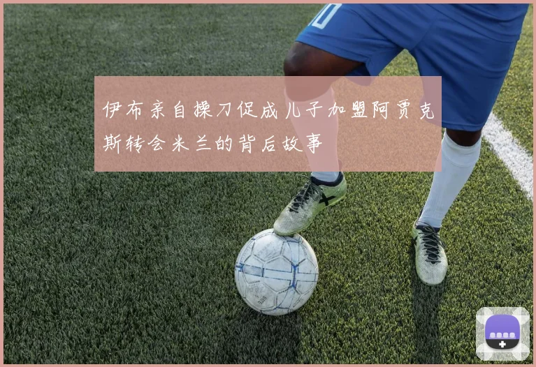伊布亲自操刀促成儿子加盟阿贾克斯转会米兰的背后故事