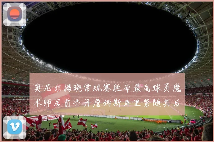 奥尼尔揭晓常规赛胜率最高球员魔术师居首乔丹詹姆斯库里紧随其后