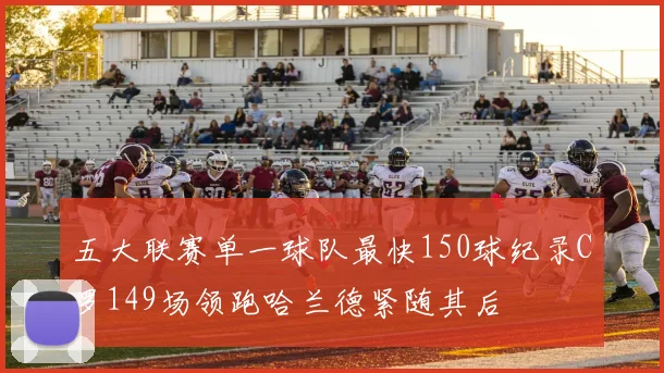 五大联赛单一球队最快150球纪录C罗149场领跑哈兰德紧随其后